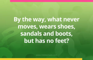 By the way, what never moves, wears shoes, sandals and boots, but has no feet?