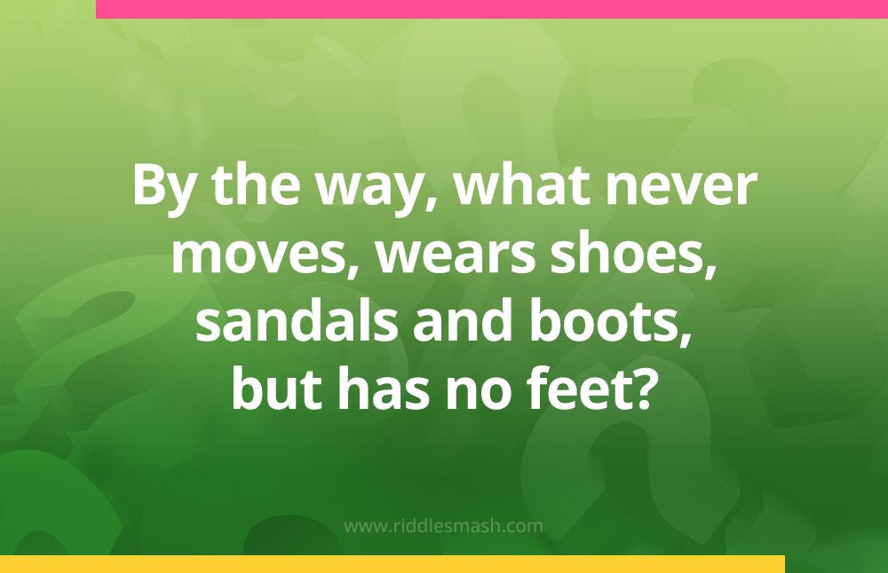 By the way, what never moves, wears shoes, sandals and boots, but has no feet?