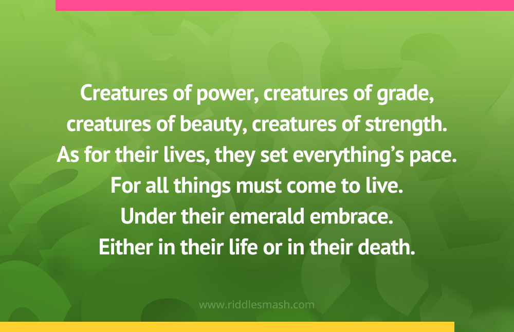 Creatures of power, creatures of grade, creatures of beauty, creatures of strength. As for their lives, they set everything's pace. For all things must come to live. Under their emerald embrace. Either in their life or in their death.