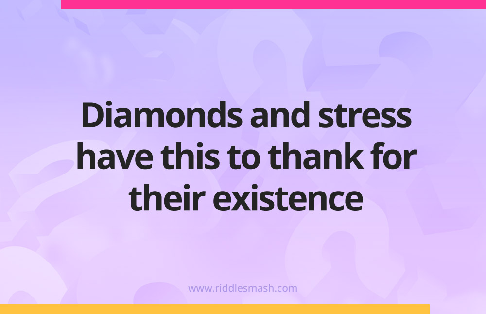 Diamonds and stress have this to thank for their existence.