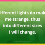 Different lights do make me strange, thus into different sizes I will change.