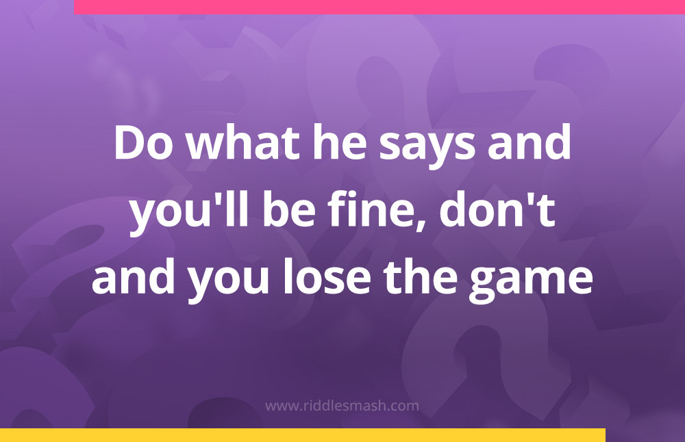Do what he says and you'll be fine, don't and you lose the game.