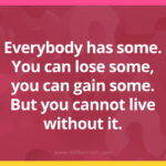 Everybody has some. You can lose some, you can gain some. But you cannot live without it.