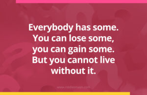 Everybody has some. You can lose some, you can gain some. But you cannot live without it.
