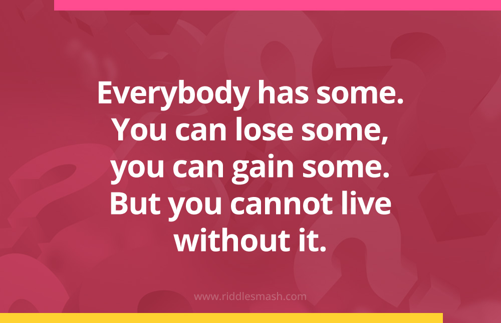 Everybody has some. You can lose some, you can gain some.
But you cannot live without it.