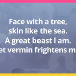 Face with a tree, skin like the sea. A great beast I am. Yet vermin frightens me.