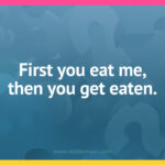 First you eat me, then you get eaten.