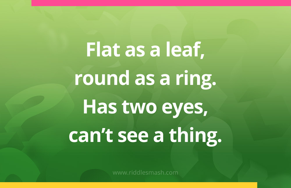 Flat as a leaf, round as a ring. Has two eyes, can't see a thing.