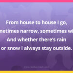 From house to house I go, sometimes narrow, sometimes wide. And whether there’s rain or snow I always stay outside.