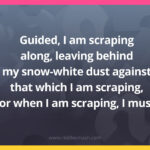 Guided, I am scraping along, leaving behind my snow-white dust against that which I am scraping, for when I am scraping, I must.