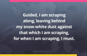 Guided, I am scraping along, leaving behind my snow-white dust against that which I am scraping, for when I am scraping, I must.