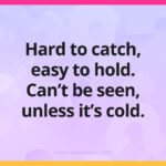 Hard to catch, easy to hold. Can't be seen, unless it's cold.