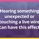 Hearing something unexpected or touching a live wire can have this effect.