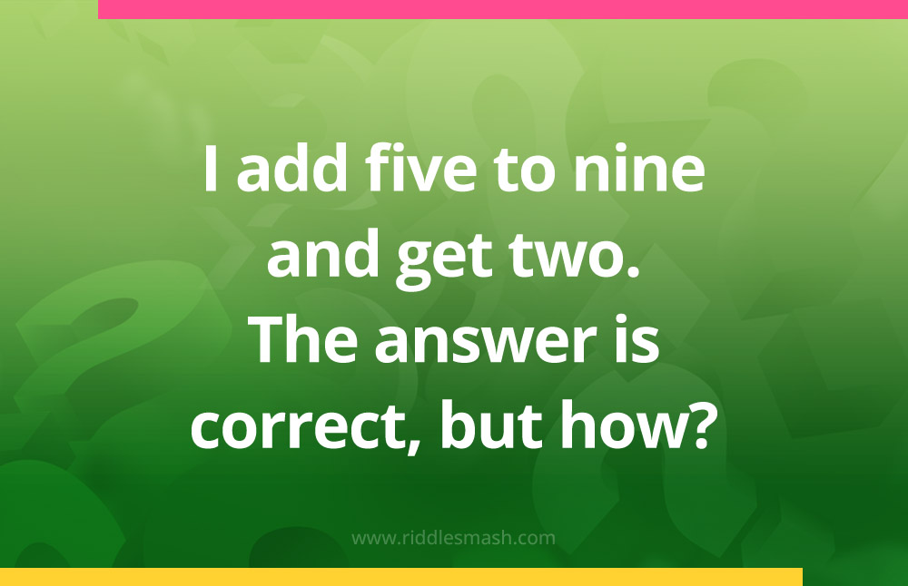 I add five to nine and get two. The answer is correct, but how?