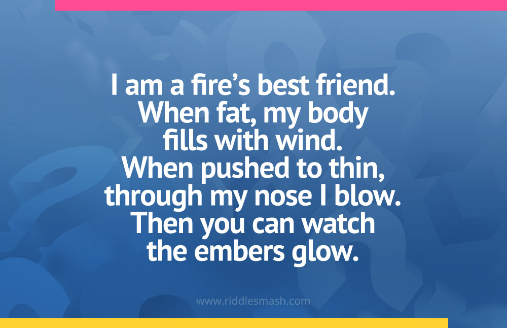 I am a fire's best friend. When fat, my body fills with wind. When pushed to thin, through my nose I blow. Then you can watch the embers glow.