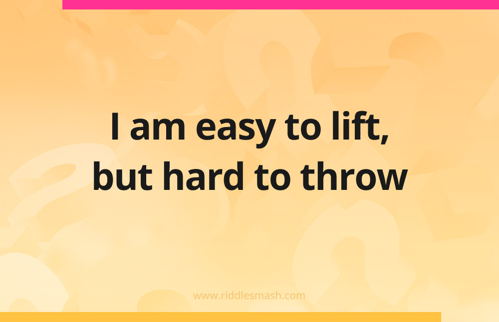 I am easy to lift, but hard to throw.