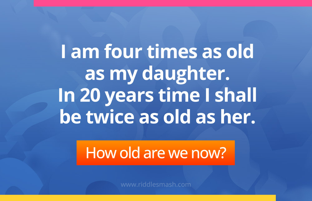 I am four times as old as my daughter. In 20 years time I shall be twice as old as her. How old are we now?