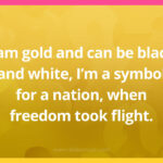 I am gold and can be black and white, I'm a symbol for a nation, when freedom took flight.