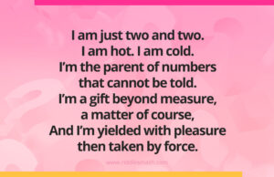I am just two and two. I am hot. I am cold. I’m the parent of numbers that cannot be told. I’m a gift beyond measure, a matter of course, And I’m yielded with pleasure- then taken by force.