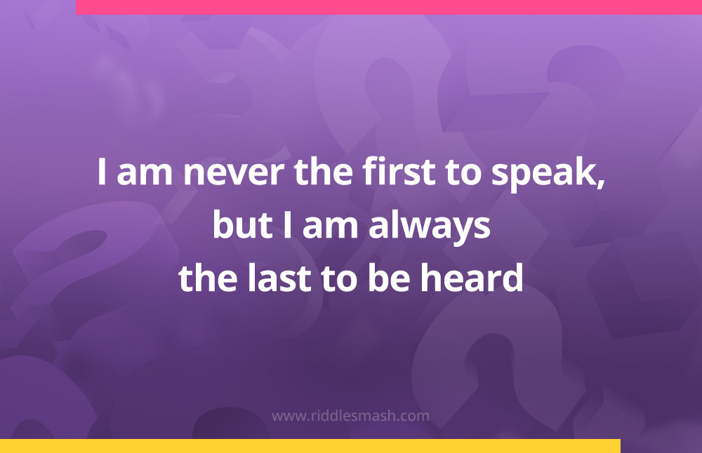 I am never the first to speak, but I am always the last to be heard.
