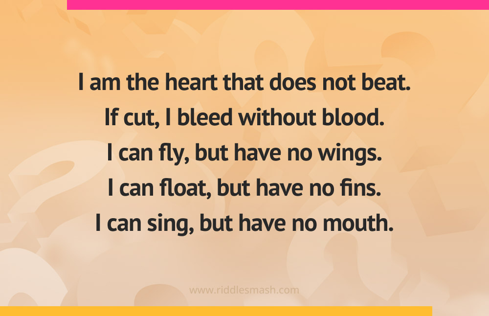 I am the heart that does not beat. If cut, I bleed without blood. I can fly, but have no wings. I can float, but have no fins. I can sing, but have no mouth.
