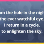I am the hole in the night, the ever watchful eye. I return in a cycle, to enlighten the sky.