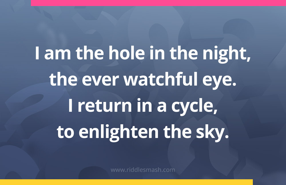 I am the hole in the night, the ever watchful eye. I return in a cycle, to enlighten the sky.