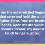 I am the outstretched fingers that seize and hold the wind. Wisdom flows from me in other hands. Upon me are sweet dreams dreamt, my merest touch brings laughter.