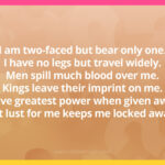 I am two-faced but bear only one. I have no legs but travel widely. Men spill much blood over me. Kings leave their imprint on me.I have greatest power when given away, yet lust for me keeps me locked away.