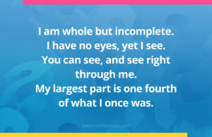 I am whole but incomplete. I have no eyes, yet I see. You can see, and see right through me. My largest part is one fourth of what I once was.