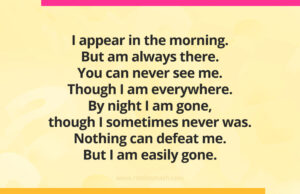 I appear in the morning. But am always there. You can never see me. Though I am everywhere. By night I am gone, though I sometimes never was. Nothing can defeat me. But I am easily gone.
