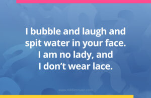 I bubble and laugh and spit water in your face. I am no lady, and I don't wear lace.