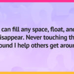 I can fill any space, float, and disappear. Never touching the ground I help others get around.