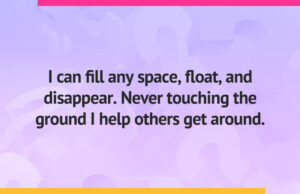 I can fill any space, float, and disappear. Never touching the ground I help others get around.