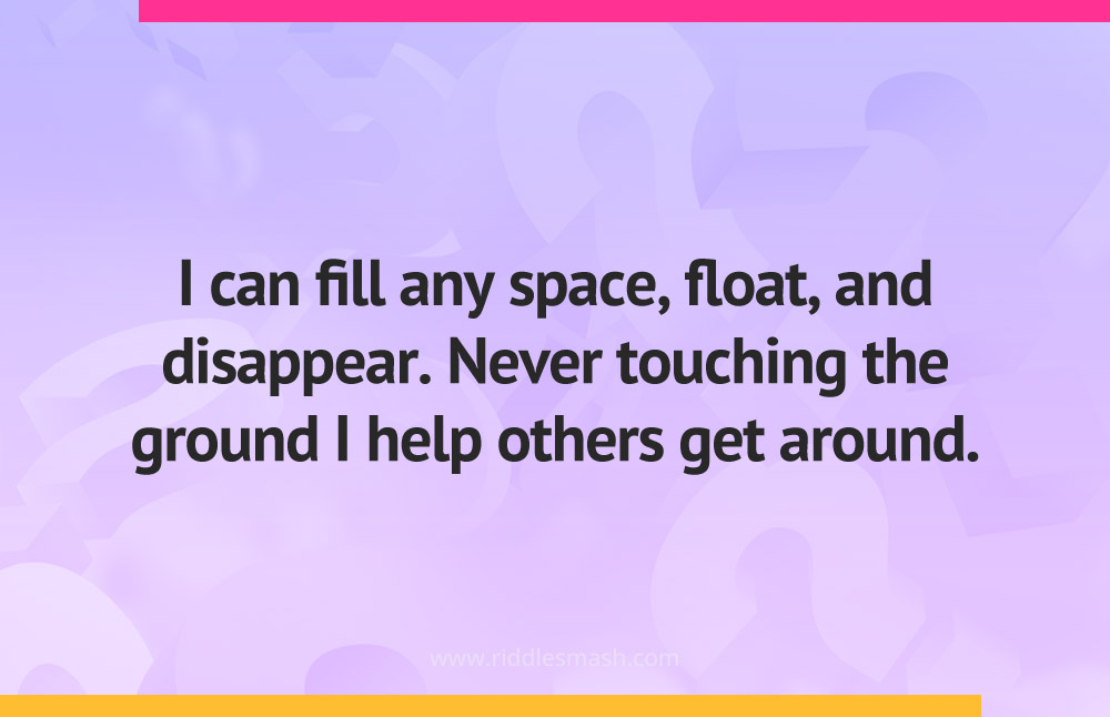 I can fill any space, float, and disappear. Never touching the ground I help others get around.