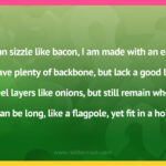 I can sizzle like bacon, I am made with an egg. I have plenty of backbone, but lack a good leg. I peel layers like onions, but still remain whole. I can be long, like a flagpole, yet fit in a hole.