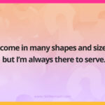I come in many shapes and sizes, but I’m always there to serve.