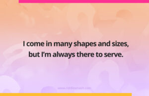 I come in many shapes and sizes, but I’m always there to serve.