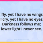 I fly, yet I have no wings. I cry, yet I have no eyes. Darkness follows me; lower light I never see.