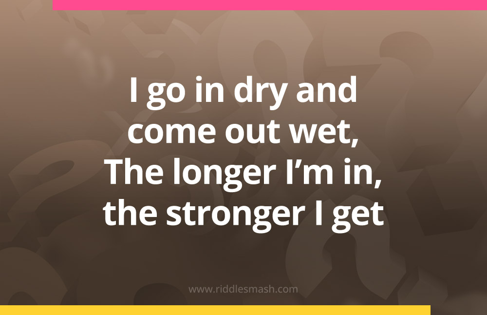 I go in dry and come out wet, The longer I'm in, the stronger I get.