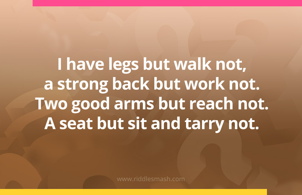 I have legs but walk not, a strong back but work not. Two good arms but reach not. A seat but sit and tarry not.