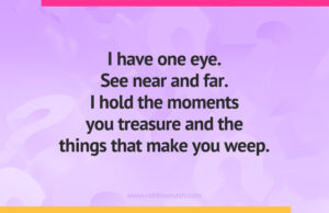I have one eye. See near and far. I hold the moments you treasure and the things that make you weep.