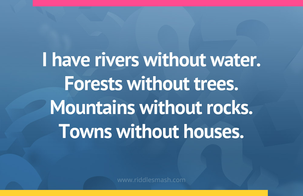 I have rivers without water. Forests without trees. Mountains without rocks. Towns without houses.