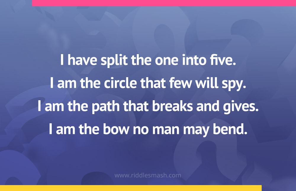 I have split the one into five. I am the circle that few will spy. I am the path that breaks and gives. I am the bow no man may bend.