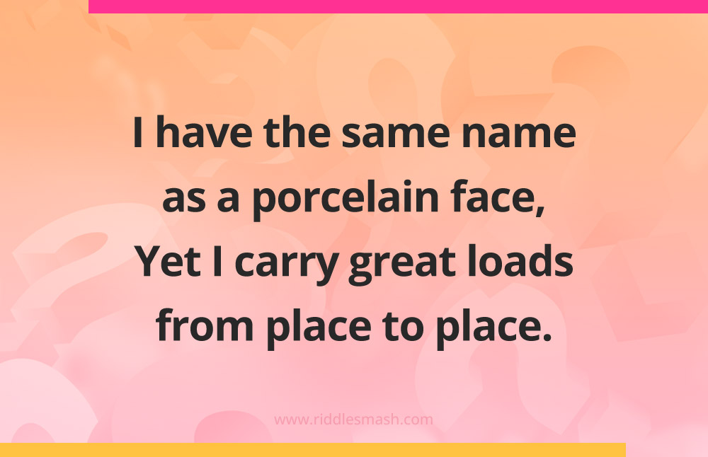 I have the same name as a porcelain face, Yet I carry great loads from place to place.