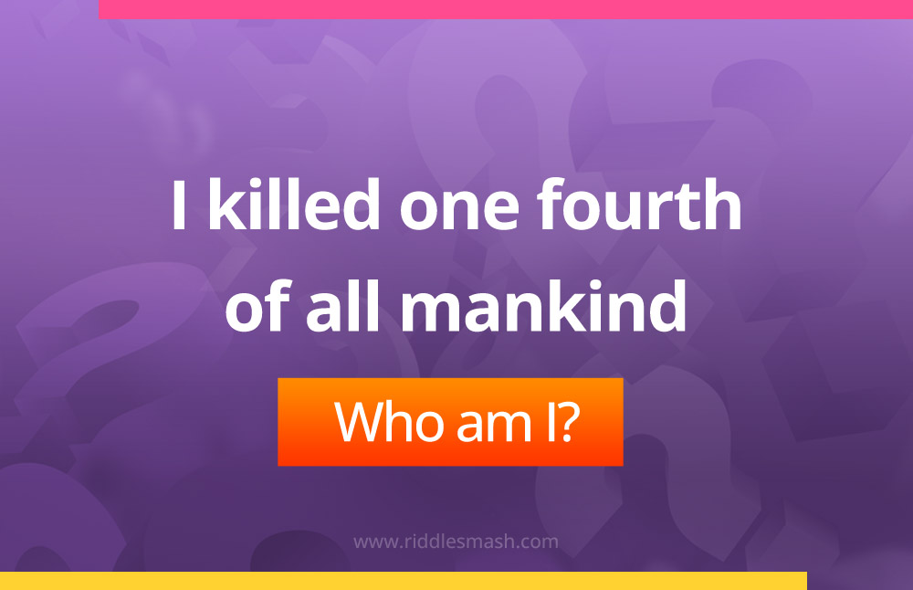 I killed one fourth of all mankind.