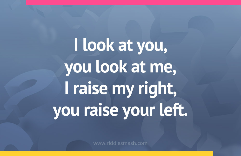 I look at you, you look at me, I raise my right, you raise your left.