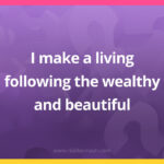 I make a living following the wealthy and beautiful.