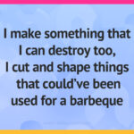 I make something that I can destroy too, I cut and shape things that could've been used for a barbeque.