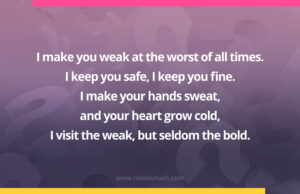 I make you weak at the worst of all times. I keep you safe, I keep you fine. I make your hands sweat, and your heart grow cold, I visit the weak, but seldom the bold.